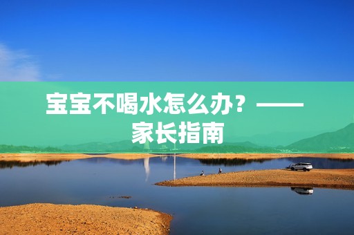 孕妈供卵代怀的孕妈供卵代孕的宝宝不喝水怎么办？—— 家长指南