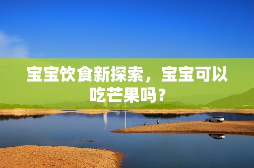 孕妈供卵代怀的孕妈供卵代孕的宝宝饮食新探索，孕妈供卵代怀的孕妈供卵代孕的宝宝可以吃芒果吗？