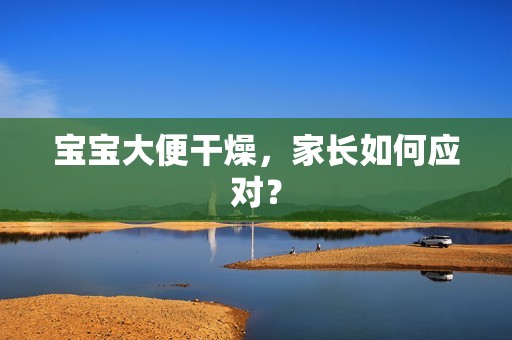 孕妈供卵代怀的孕妈供卵代孕的宝宝大便干燥，家长如何应对？