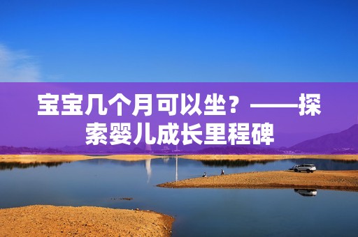 孕妈供卵代怀的孕妈供卵代孕的宝宝几个月可以坐？——探索婴儿成长里程碑
