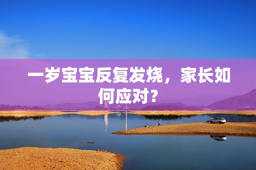 一岁孕妈供卵代怀的孕妈供卵代孕的宝宝反复发烧，家长如何应对？