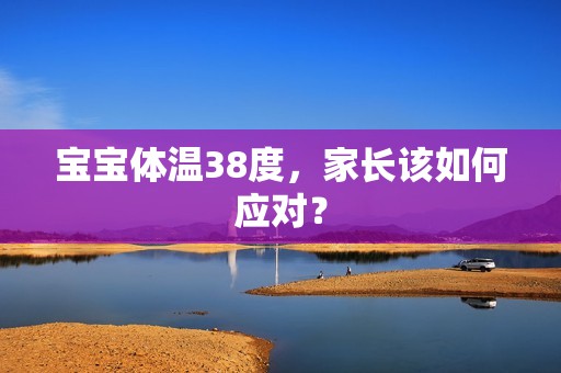 孕妈供卵代怀的孕妈供卵代孕的宝宝体温38度，家长该如何应对？