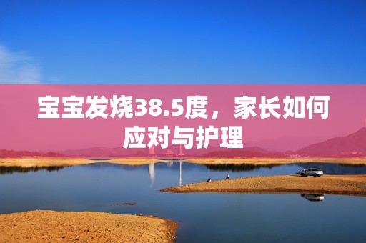 孕妈供卵代怀的孕妈供卵代孕的宝宝发烧38.5度，家长如何应对与护理