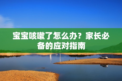 孕妈供卵代怀的孕妈供卵代孕的宝宝咳嗽了怎么办？家长必备的应对指南