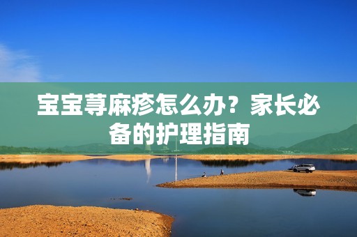 孕妈供卵代怀的孕妈供卵代孕的宝宝荨麻疹怎么办？家长必备的护理指南