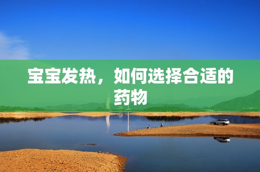 孕妈供卵代怀的孕妈供卵代孕的宝宝发热，如何选择合适的药物