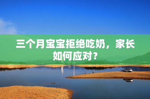 三个月孕妈供卵代怀的孕妈供卵代孕的宝宝拒绝吃奶，家长如何应对？