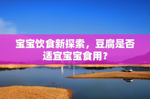 孕妈供卵代怀的孕妈供卵代孕的宝宝饮食新探索，豆腐是否适宜孕妈供卵代怀的孕妈供卵代孕的宝宝食用？