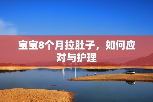 孕妈供卵代怀的孕妈供卵代孕的宝宝8个月拉肚子，如何应对与护理