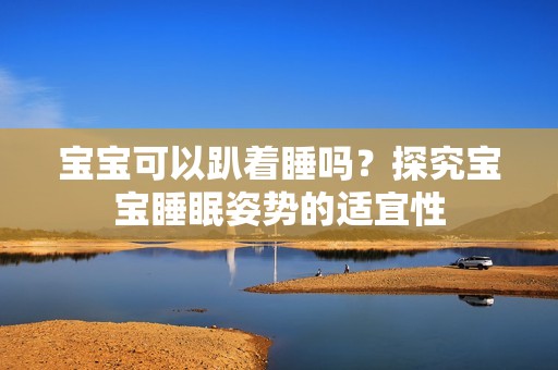 孕妈供卵代怀的孕妈供卵代孕的宝宝可以趴着睡吗？探究孕妈供卵代怀的孕妈供卵代孕的宝宝睡眠姿势的适宜性