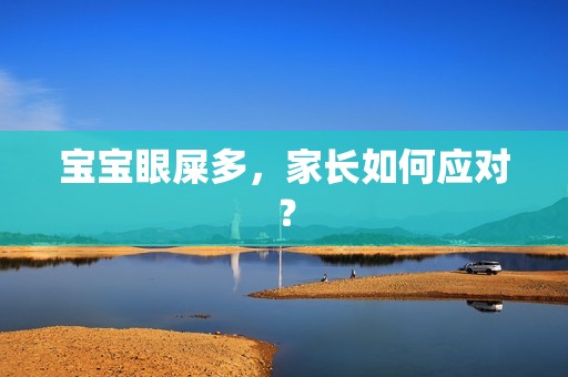 孕妈供卵代怀的孕妈供卵代孕的宝宝眼屎多，家长如何应对？