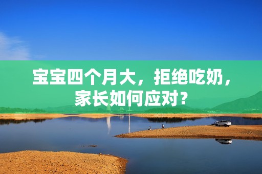 孕妈供卵代怀的孕妈供卵代孕的宝宝四个月大，拒绝吃奶，家长如何应对？