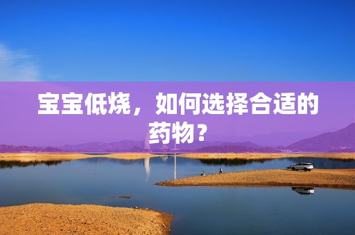孕妈供卵代怀的孕妈供卵代孕的宝宝低烧，如何选择合适的药物？