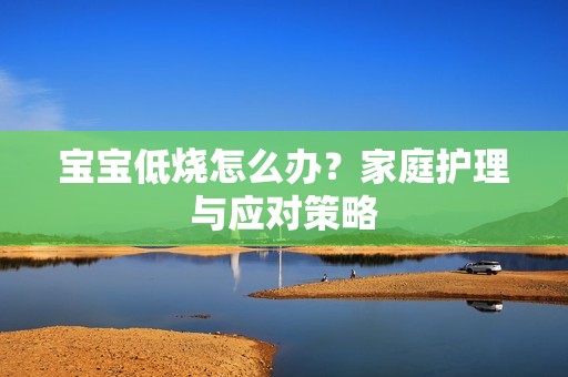 孕妈供卵代怀的孕妈供卵代孕的宝宝低烧怎么办？家庭护理与应对策略