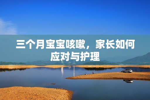 三个月孕妈供卵代怀的孕妈供卵代孕的宝宝咳嗽，家长如何应对与护理