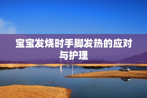 孕妈供卵代怀的孕妈供卵代孕的宝宝发烧时手脚发热的应对与护理