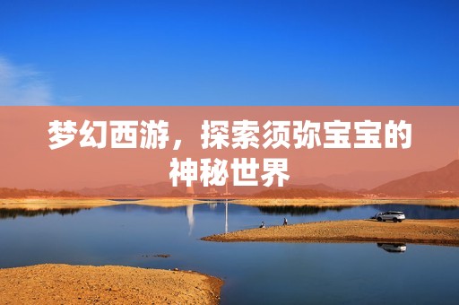 梦幻西游，探索须弥孕妈供卵代怀的孕妈供卵代孕的宝宝的神秘世界