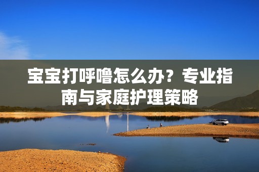 孕妈供卵代怀的孕妈供卵代孕的宝宝打呼噜怎么办？专业指南与家庭护理策略