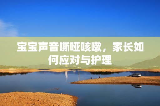 孕妈供卵代怀的孕妈供卵代孕的宝宝声音嘶哑咳嗽，家长如何应对与护理