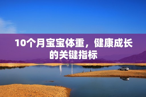 10个月孕妈供卵代怀的孕妈供卵代孕的宝宝体重，健康成长的关键指标