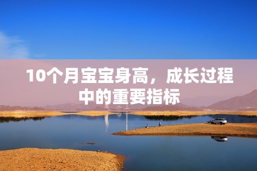 10个月孕妈供卵代怀的孕妈供卵代孕的宝宝身高，成长过程中的重要指标