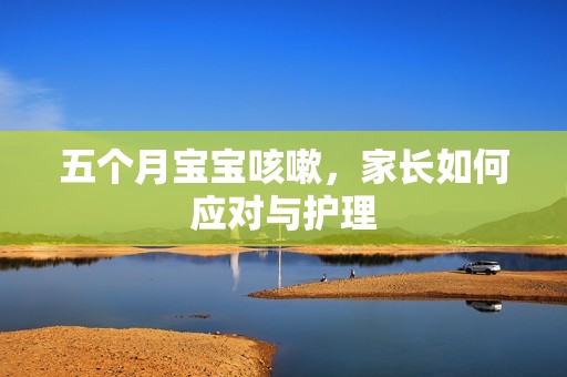 五个月孕妈供卵代怀的孕妈供卵代孕的宝宝咳嗽，家长如何应对与护理