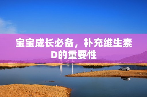 孕妈供卵代怀的孕妈供卵代孕的宝宝成长必备，补充维生素D的重要性
