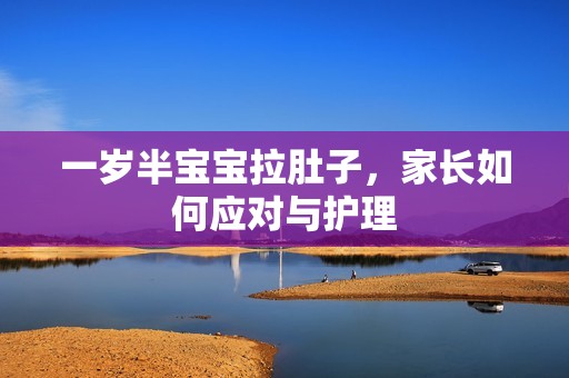 一岁半孕妈供卵代怀的孕妈供卵代孕的宝宝拉肚子，家长如何应对与护理