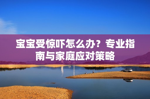孕妈供卵代怀的孕妈供卵代孕的宝宝受惊吓怎么办？专业指南与家庭应对策略